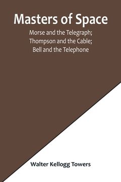 portada Masters of Space; Morse and the Telegraph; Thompson and the Cable; Bell and the Telephone; Marconi and the Wireless Telegraph; Carty and the Wireless (en Inglés)