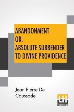 portada Abandonment Or, Absolute Surrender To Divine Providence: Posthumous Work Of Rev. J. P. De Caussade, S.J., Revised And Corrected By Rev. H. Ramière, S. 