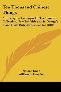 portada ten thousand chinese things: a descriptive catalogue of the chinese collection, now exhibiting at st. george's place, hyde park corner, london (184 (en Inglés)