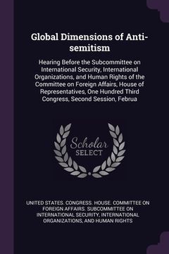 portada Global Dimensions of Anti-semitism: Hearing Before the Subcommittee on International Security, International Organizations, and Human Rights of the Co (en Inglés)