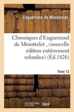 portada Chroniques d'Enguerrand de Monstrelet, Nouvelle Édition Entièrement Refondue Tome 12: Sur Les Manuscrits, Avec Notes Et Éclaircissements (en Francés)