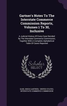 portada Gartner's Notes To The Interstate Commerce Commission Reports, Volumes 1 To 30, Inclusive: A Judicial History Of Every Case Decided By The Interstate (in English)