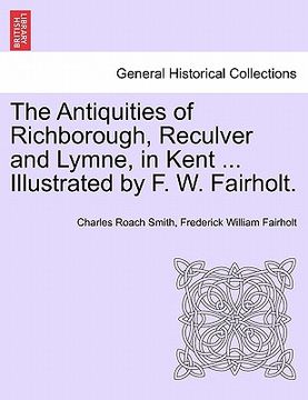 portada the antiquities of richborough, reculver and lymne, in kent ... illustrated by f. w. fairholt. (en Inglés)