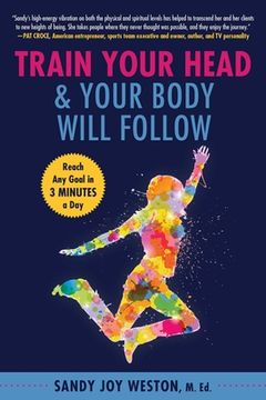 portada Train Your Head & Your Body Will Follow: Reach Any Goal in 3 Minutes a Day