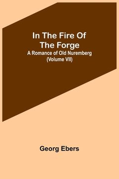 portada In The Fire Of The Forge; A Romance of Old Nuremberg (Volume VII) (en Inglés)
