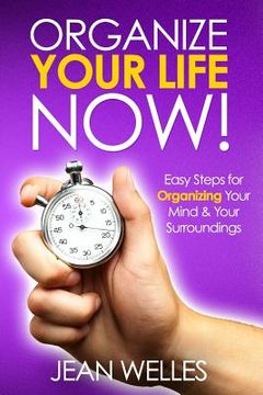 portada Organize Your Life NOW: Easy Steps For Organizing Your Mind & Your Surroundings (in English)