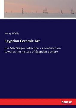 portada Egyptian Ceramic Art: the MacGregor collection - a contribution towards the history of Egyptian pottery