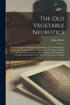 portada The Old Vegetable Neurotics [electronic Resource]: Hemlock, Opium, Belladonna and Henbane; Their Physiological Action and Therapeutical Use, Alone and (en Inglés)