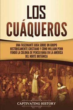 portada Los Cuáqueros: Una Fascinante Guía Sobre un Grupo Históricamente Cristiano y Cómo William Penn Fundó la Colonia de Pensilvania en la América del Norte Británica