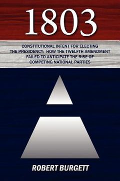 portada 1803: constitutional intent for electing the presidency: how the twelfth amendment failed to anticipate the rise of competin (en Inglés)