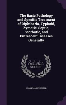 portada The Basic Pathology and Specific Treatment of Diphtheria, Typhoid, Zymotic, Septic, Scorbutic, and Putrescent Diseases Generally (in English)