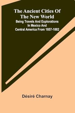 portada The Ancient Cities of the new World; Being Travels and Explorations in Mexico and Central America From 1857-1882 (en Inglés)