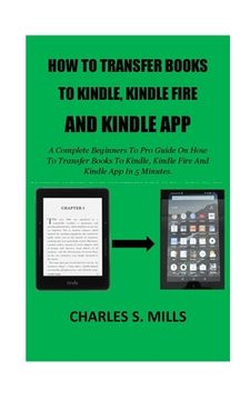 portada How To Transfer Books To Kindle, Kindle Fire And Kindle App: A Complete Beginners To Pro Guide On How To Transfer Books To Kindle, Kindle Fire And Kin (en Inglés)