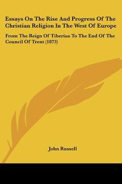 portada essays on the rise and progress of the christian religion in the west of europe: from the reign of tiberius to the end of the council of trent (1873) (in English)