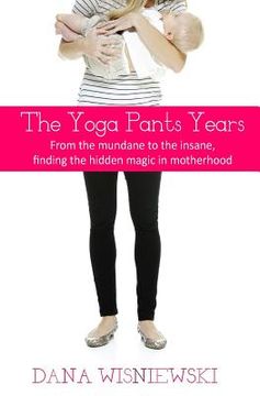 portada The Yoga Pants Years: From the mundane to the insane, finding the hidden magic in motherhood (en Inglés)