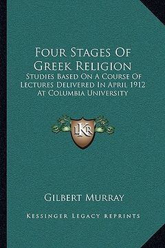 portada four stages of greek religion: studies based on a course of lectures delivered in april 1912 at columbia university (en Inglés)