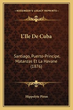 portada L'Ile De Cuba: Santiago, Puerto-Principe, Matanzas Et La Havane (1876) (en Francés)
