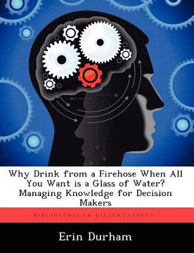 portada why drink from a firehose when all you want is a glass of water? managing knowledge for decision makers (en Inglés)