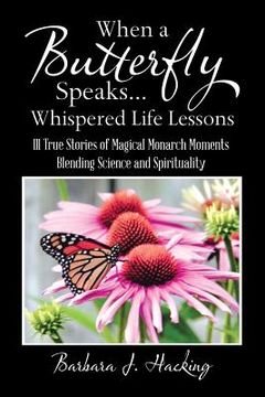 portada When a Butterfly Speaks . . . Whispered Life Lessons: 111 True Stories of Magical Monarch Moments Blending Science and Spirituality (en Inglés)
