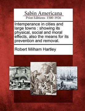 portada intemperance in cities and large towns: showing its physical, social and moral effects, also the means for its prevention and removal. (en Inglés)