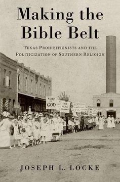 portada Making the Bible Belt: Texas Prohibitionists and the Politicization of Southern Religion