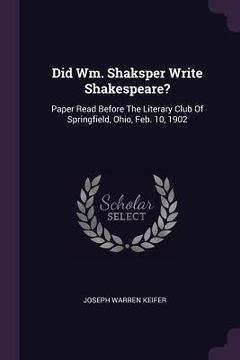portada Did Wm. Shaksper Write Shakespeare?: Paper Read Before The Literary Club Of Springfield, Ohio, Feb. 10, 1902