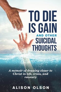 portada To Die Is Gain And Other Suicidal Thoughts: A Memoir Of Drawing Closer To Christ In Life, Crisis, And Recovery (in English)
