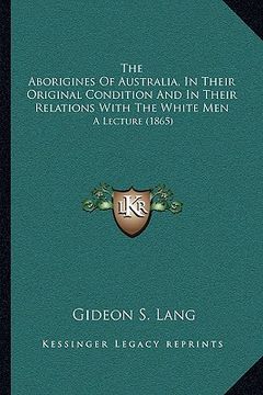 portada the aborigines of australia, in their original condition and in their relations with the white men: a lecture (1865) (en Inglés)