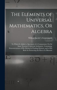 portada The Elements of Universal Mathematics, Or Algebra: To Which Is Added, a Specimen of a Commentary On Sir Isaac Newton's Universal Arithmetic. Containin (en Inglés)