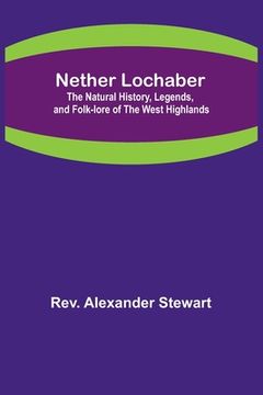 portada Nether Lochaber; The Natural History, Legends, and Folk-lore of the West Highlands (en Inglés)