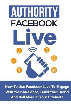 portada Authority Facebook Live: How to Use Facebook Live to Engage with Your Audience, Build Your Brand, and Sell More Products (en Inglés)