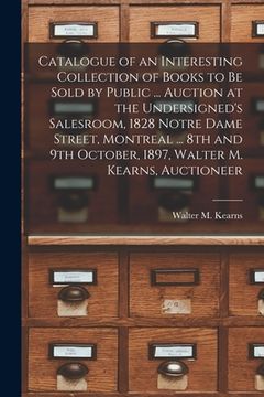 portada Catalogue of an Interesting Collection of Books to Be Sold by Public ... Auction at the Undersigned's Salesroom, 1828 Notre Dame Street, Montreal ... (en Inglés)