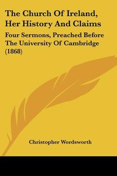 portada the church of ireland, her history and claims: four sermons, preached before the university of cambridge (1868) (in English)