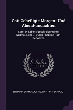 portada Gott Geheiligte Morgen- Und Abend-andachten: Samt D. Lebens-beschreibung Hrn. Schmolckens ... Durch Friedrich Roth-scholtzen (en Inglés)