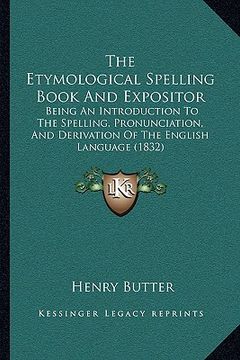 portada the etymological spelling book and expositor: being an introduction to the spelling, pronunciation, and derivation of the english language (1832) (en Inglés)