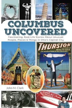 portada Columbus Uncovered: Fascinating, Real-Life Stories About Unusual People, Places & Things in Ohio's Capital City (in English)