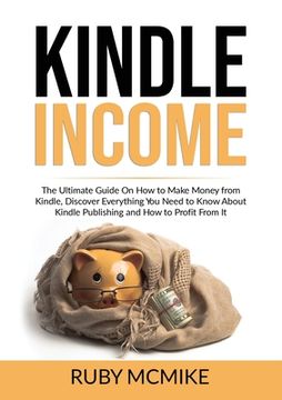 portada Kindle Income: The Ultimate Guide On How to Make Money from Kindle, Discover Everything You Need to Know About Kindle Publishing and (in English)