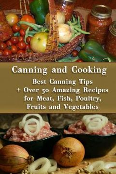 portada Canning and Cooking: Best Canning Tips + Over 50 Amazing Recipes for Meat, Fish, Poultry, Fruits and Vegetables: (Home Canning, Canning Rec 