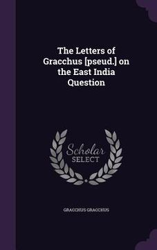 portada The Letters of Gracchus [pseud.] on the East India Question (en Inglés)