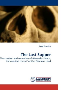 portada The Last Supper: The creation and recreation of Alexander Pearce, the 'cannibal convict' of Van Diemen's Land