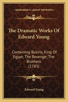 portada The Dramatic Works Of Edward Young: Containing Busiris, King Of Egypt; The Revenge; The Brothers (1783) (en Inglés)