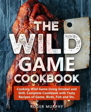 portada The Wild Game Cookbook: Cooking Wild Game Using Smoker and Grill, Complete Cookbook with Tasty Recipes of Game, Birds, Fish and Etc. (en Inglés)