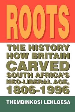 portada roots: the history how britain carved south africa's neo-liberal age, 1806-1996 (en Inglés)