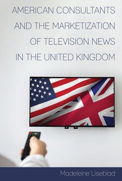 portada American Consultants and the Marketization of Television News in the United Kingdom