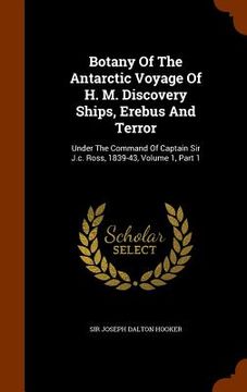 portada Botany Of The Antarctic Voyage Of H. M. Discovery Ships, Erebus And Terror: Under The Command Of Captain Sir J.c. Ross, 1839-43, Volume 1, Part 1