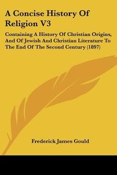 portada a concise history of religion v3: containing a history of christian origins, and of jewish and christian literature to the end of the second century (en Inglés)