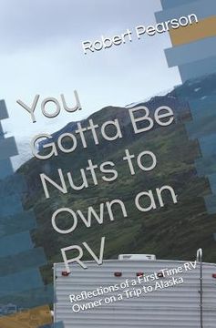 portada You Gotta Be Nuts to Own an RV: Reflections of a First-Time RV Owner on a Trip to Alaska (in English)