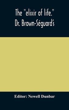portada The "elixir of life." Dr. Brown-Séguard's own account of his famous alleged remedy for debility and old age, Dr. Variot's experiments and Contemporane (en Inglés)