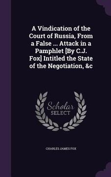 portada A Vindication of the Court of Russia, From a False ... Attack in a Pamphlet [By C.J. Fox] Intitled the State of the Negotiation, &c