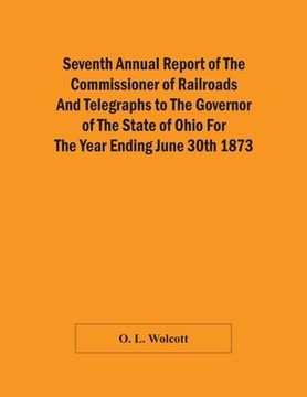 portada Seventh Annual Report Of The Commissioner Of Railroads And Telegraphs To The Governor Of The State Of Ohio For The Year Ending June 30Th 1873 (en Inglés)